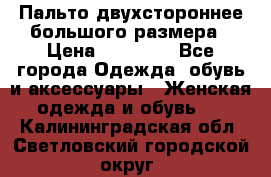 Пальто двухстороннее большого размера › Цена ­ 10 000 - Все города Одежда, обувь и аксессуары » Женская одежда и обувь   . Калининградская обл.,Светловский городской округ 